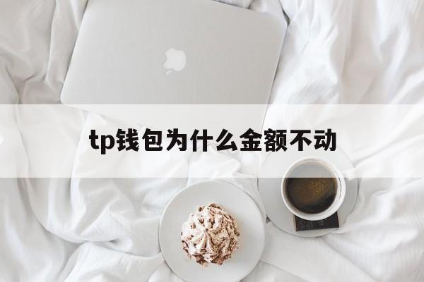 tp钱包为什么金额不动-tp钱包为什么金额不动了呢