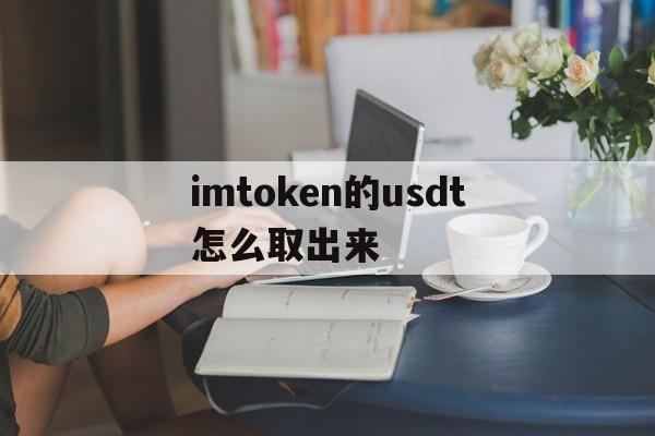 imtoken的usdt怎么取出来-imtoken里的usdt怎么转出来