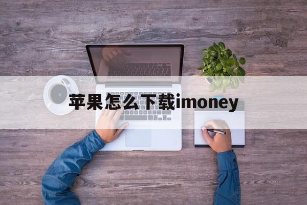 苹果怎么下载imoney-苹果怎么下载imoney试玩平台