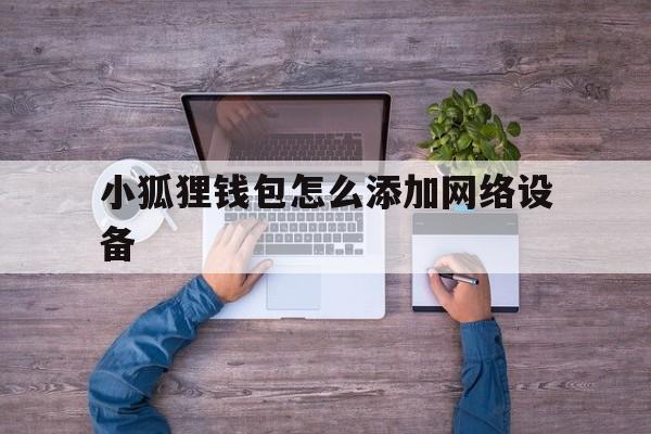 小狐狸钱包怎么添加网络设备-小狐狸钱包怎么添加网络设备管理
