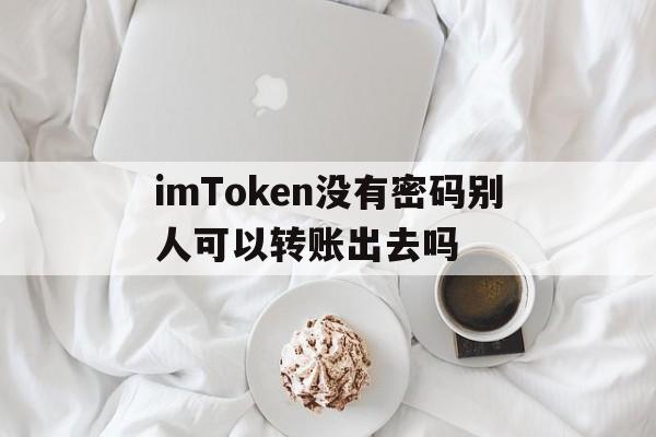 包含imToken没有密码别人可以转账出去吗的词条