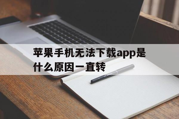 苹果手机无法下载app是什么原因一直转-苹果手机无法下载app是什么原因一直转不了