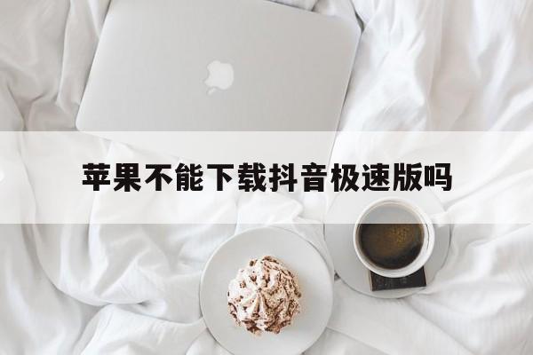 苹果不能下载抖音极速版吗-苹果手机不可以下载抖音极速版吗