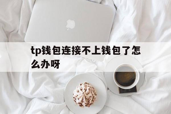 tp钱包连接不上钱包了怎么办呀的简单介绍