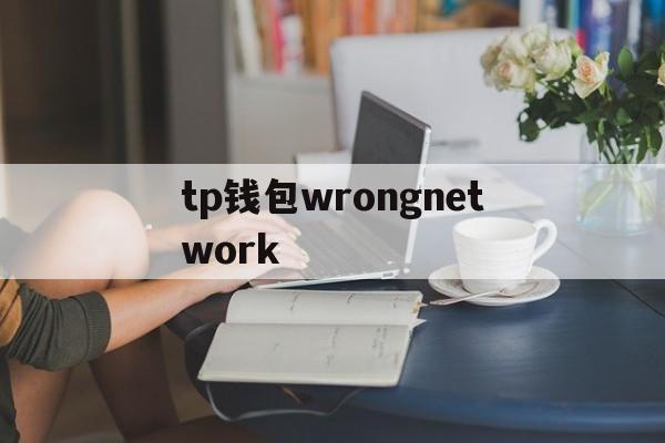 关于tp钱包wrongnetwork的信息