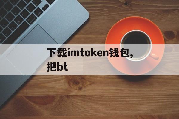 下载imtoken钱包,把bt-下载imtoken钱包20钱包