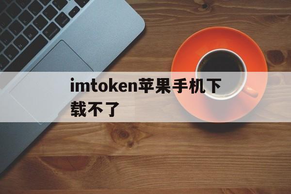 imtoken苹果手机下载不了-苹果手机下载不了imtoken钱包