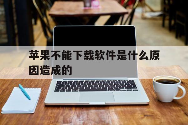苹果不能下载软件是什么原因造成的-苹果不能下载软件是什么原因造成的怎么办