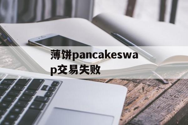 关于薄饼pancakeswap交易失败的信息