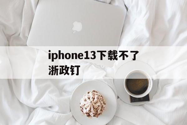 iphone13下载不了浙政钉-为什么iphone下载不了浙政钉