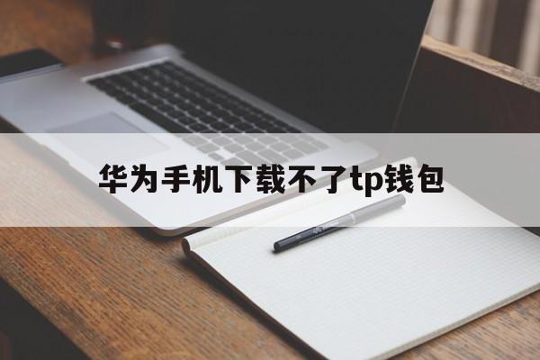 华为手机下载不了tp钱包-华为手机下载不了tp钱包软件