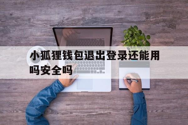 小狐狸钱包退出登录还能用吗安全吗-小狐狸钱包退出登录还能用吗安全吗苹果