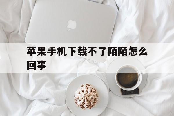 苹果手机下载不了陌陌怎么回事-苹果手机下载陌陌就显示打开下不了了