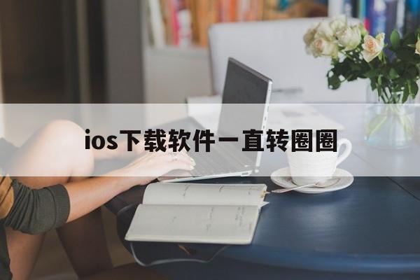 ios下载软件一直转圈圈-iphone下载软件一直转圈