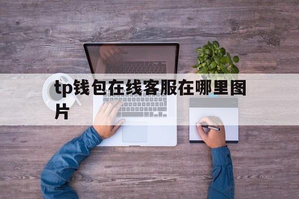 tp钱包在线客服在哪里图片-tp钱包在线客服在哪里图片找