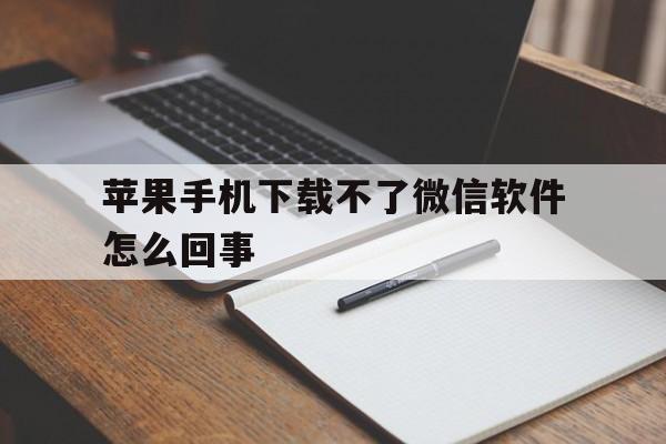 苹果手机下载不了微信软件怎么回事-苹果手机下载不了微信软件怎么回事儿