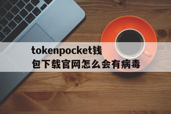 包含tokenpocket钱包下载官网怎么会有病毒的词条