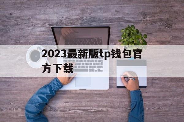 2023最新版tp钱包官方下载-2023最新版tp钱包官方下载苹果