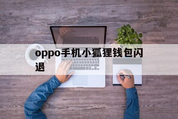 oppo手机小狐狸钱包闪退-oppo手机小狐狸钱包闪退怎么办