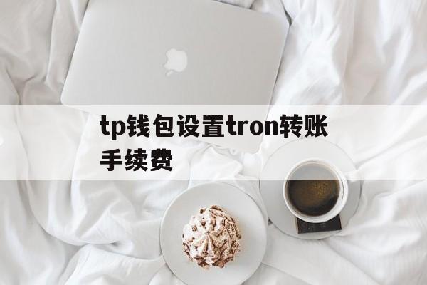关于tp钱包设置tron转账手续费的信息