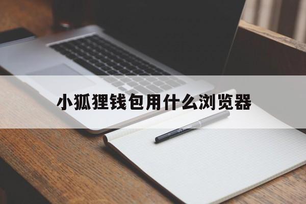 小狐狸钱包用什么浏览器-小狐狸钱包用什么浏览器好
