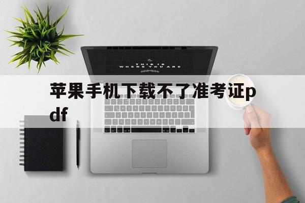 苹果手机下载不了准考证pdf-苹果手机下载不了准考证怎么回事