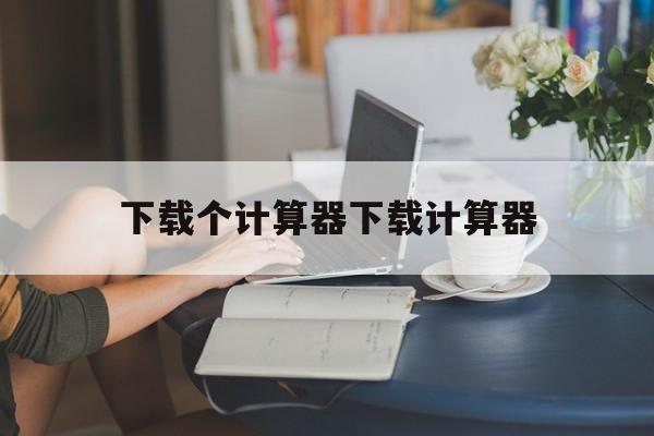 下载个计算器下载计算器的简单介绍