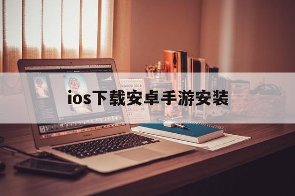 ios下载安卓手游安装-ios下载安卓手游安装不了