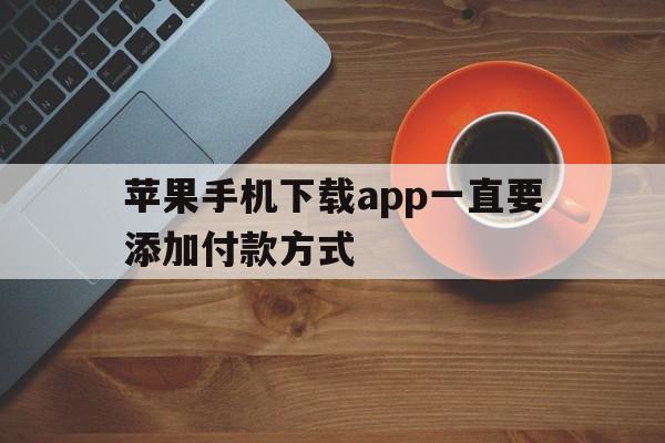 苹果手机下载app一直要添加付款方式-苹果手机下载app一直要添加付款方式怎么取消
