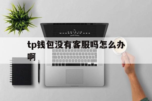 tp钱包没有客服吗怎么办啊-tp钱包没有客服吗怎么办啊怎么解决