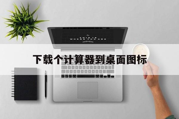 下载个计算器到桌面图标-下载的计算器怎么样放在桌面上