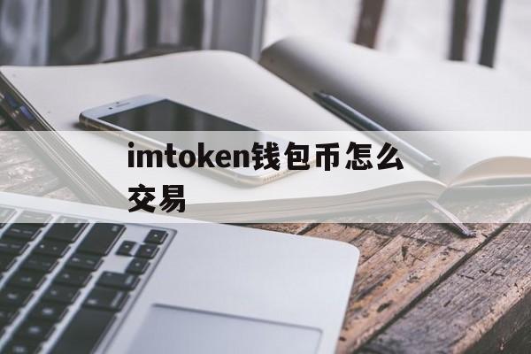 imtoken钱包币怎么交易-imtoken怎么转账到交易所