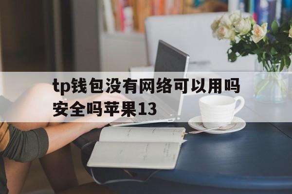 包含tp钱包没有网络可以用吗安全吗苹果13的词条