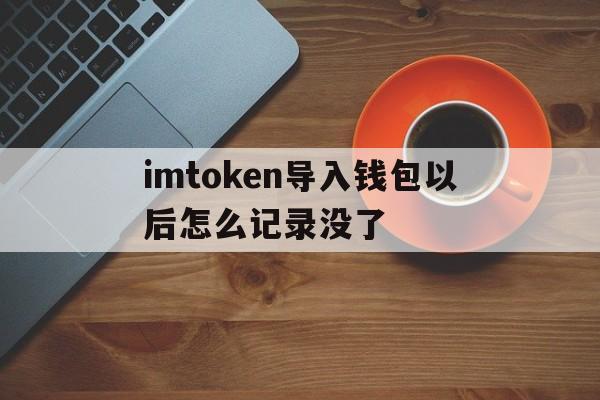 imtoken导入钱包以后怎么记录没了的简单介绍