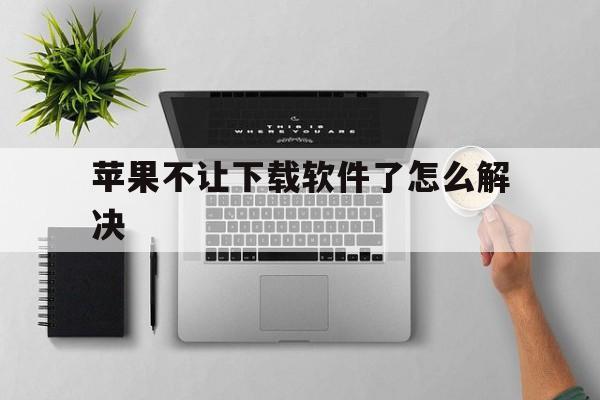 苹果不让下载软件了怎么解决-苹果不让下载软件了怎么解决方法
