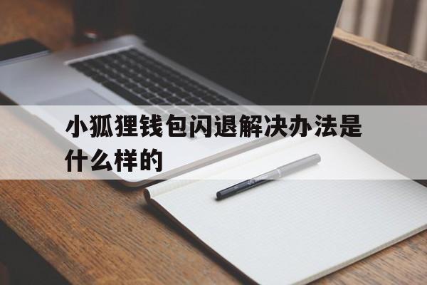 小狐狸钱包闪退解决办法是什么样的-小狐狸钱包闪退解决办法是什么样的啊