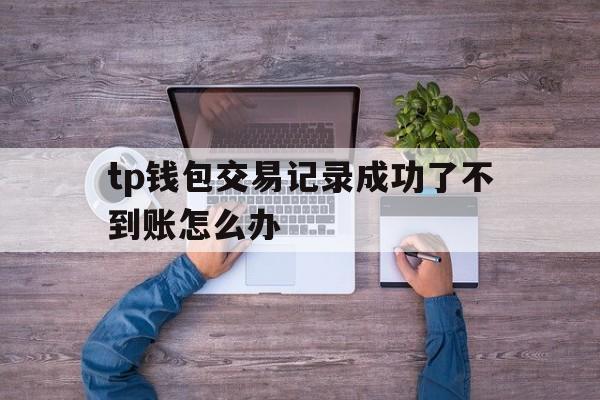 tp钱包交易记录成功了不到账怎么办的简单介绍