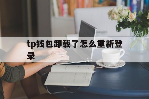 包含tp钱包卸载了怎么重新登录的词条