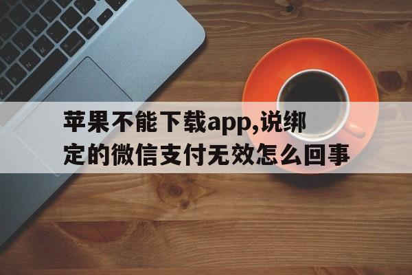 苹果不能下载app,说绑定的微信支付无效怎么回事-苹果不能下载app,说绑定的微信支付无效怎么回事儿