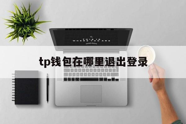 tp钱包在哪里退出登录-tp钱包里的钱怎么提出来