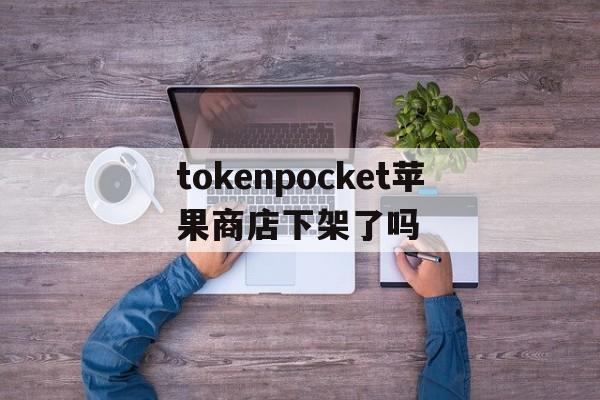 包含tokenpocket苹果商店下架了吗的词条