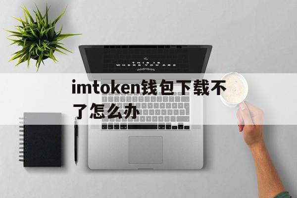 包含imtoken钱包下载不了怎么办的词条