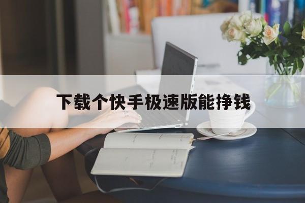 下载个快手极速版能挣钱-下载一个快手极速版能赚钱的