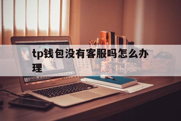 关于tp钱包没有客服吗怎么办理的信息