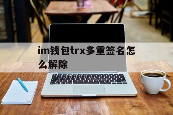关于im钱包trx多重签名怎么解除的信息