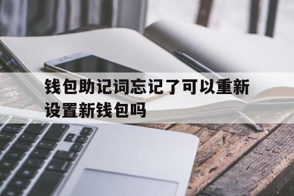 钱包助记词忘记了可以重新设置新钱包吗-钱包助记词忘记了可以重新设置新钱包吗怎么办