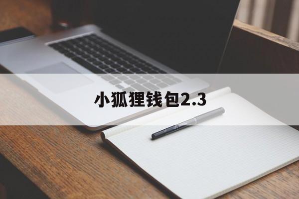 小狐狸钱包2.3-小狐狸钱包23版本能用吗安卓