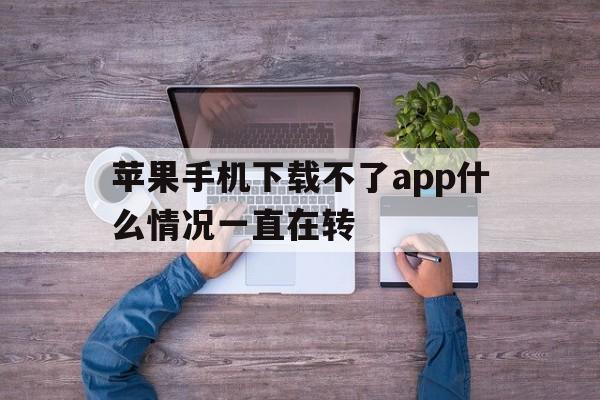 苹果手机下载不了app什么情况一直在转-苹果手机下载不了app什么情况一直在转圈圈
