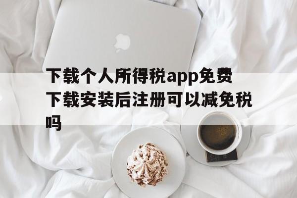 下载个人所得税app免费下载安装后注册可以减免税吗的简单介绍
