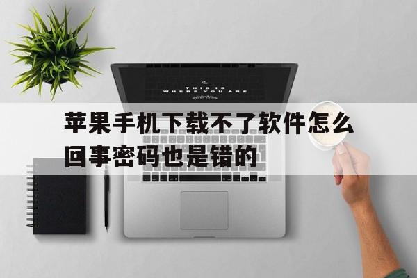 苹果手机下载不了软件怎么回事密码也是错的-苹果手机下载软件时输入密码明明对的,但却下载不了